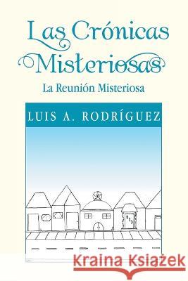 Las Crónicas Misteriosas: La Reunión Misteriosa Luis A Rodríguez 9781669823940 Xlibris Us