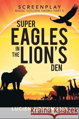 Super Eagles in the Lion's Den: Screenplay Lucien Nzeyimana 9781669826545