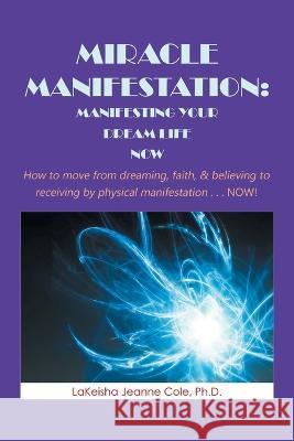 Miracle Manifestation: Manifesting Your Dream Life Now: How to Move from Dreaming, Faith, & Believing to Receiving by Physical Manifestation . . . Now! LaKeisha Jeanne Cole, PH D 9781669827344 Xlibris Us