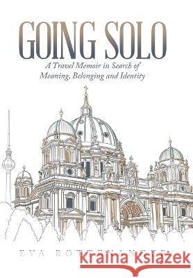 Going Solo: A Travel Memoir in Search of Meaning, Belonging and Identity Eva Rottenanger 9781669830733 Xlibris Au