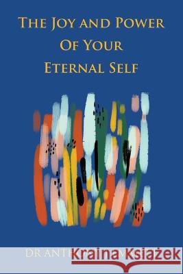 The Joy and Power of Your Eternal Self Dr Anthony J Emmett   9781669833598 Xlibris Au