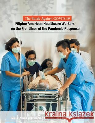 The Battle Against Covid-19 Filipino American Healthcare Workers on the Frontlines of the Pandemic Response Delia Rarela-Barcelona, PH D Rene Desiderio, PH D  9781669834168