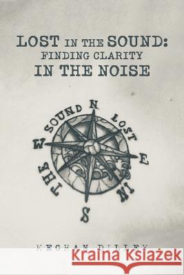 Lost in the Sound: Finding Clarity in the Noise Meghan Dilley 9781669835462