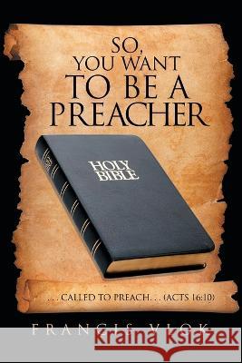 So, You Want to Be a Preacher: . . . Called to Preach. . . (Acts 16:10) Francis Vlok   9781669837084 Xlibris Us