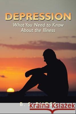 Depression - What You Need to Know About the Illness: What You Need to Know About the Illness B S Ruoss   9781669837107 Xlibris Us