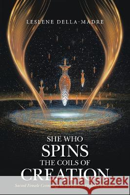She Who Spins the Coils of Creation Sacred Female Cosmology in the Electric PlasMA Universe Leslene Della-Madre   9781669840237