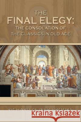 The Final Elegy: the Consolation of the Classics in Old Age Richard Oliver Brooks 9781669840459