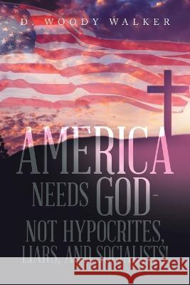 America Needs God - Not Hypocrites, Liars, and Socialists! D Woody Walker 9781669842743 Xlibris Us