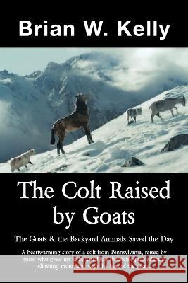 The Colt Raised by Goats: The Goats & the Backyard Animals Saved the Day Brian W Kelly 9781669844259