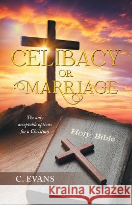 Celibacy or Marriage: The Only Acceptable Options for a Christian C Evans   9781669845621 Xlibris Us