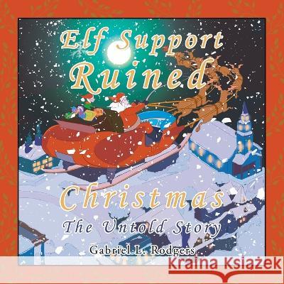 Elf Support Ruined Christmas: The Untold Story Gabriel L Rodgers 9781669846574 Xlibris Us