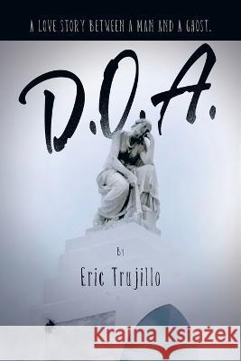 D.O.A.: A Love Story Between a Man and a Ghost. Eric Trujillo 9781669847182 Xlibris Us