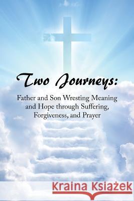 Two Journeys: Father and Son Wresting Meaning and Hope Through Suffering, Forgiveness, and Prayer Joe Smith 9781669847991 Xlibris Us