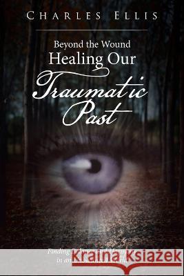Beyond the Wound - Healing Our Traumatic Past: Finding Balance and Harmony in an Unbalanced World Charles Ellis 9781669848240