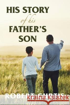 His Story of His Father\'s Son Robert Curtis 9781669848295 Xlibris Us