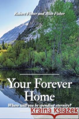 Your Forever Home: Where Will You Be Spending Eternity? Robert Fisher Alice Fisher  9781669849100 Xlibris Us