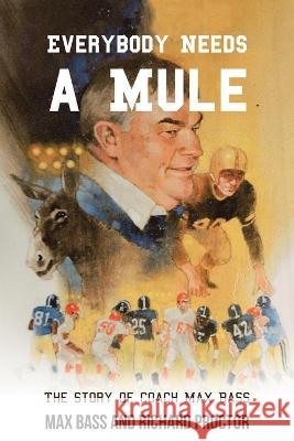 Everybody Needs a Mule: The Story of Coach Max Bass Max Bass, Richard Proctor 9781669849513 Xlibris Us