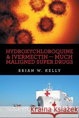 Hydroxychloroquine & Ivermectin -- Much Maligned Super Drugs Brian W Kelly   9781669851509 Xlibris Us