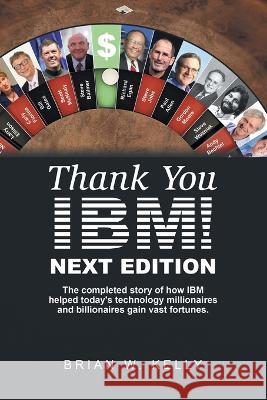 Thank You Ibm! Next Edition: The Completed Story of How Ibm Helped Today\'s Technology Millionaires and Billionaires Gain Vast Fortunes. Brian W. Kelly 9781669852841 Xlibris Us