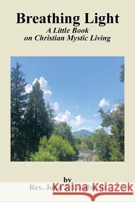 Breathing Light: A Little Book on Christian Mystic Living John J. Lombardi 9781669854043 Xlibris Us