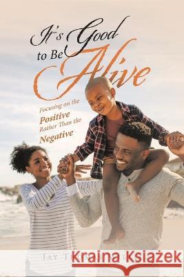 It's Good to Be Alive: Focusing on the Positive Rather Than the Negative Jay Thomas Willis 9781669855040 Xlibris Us