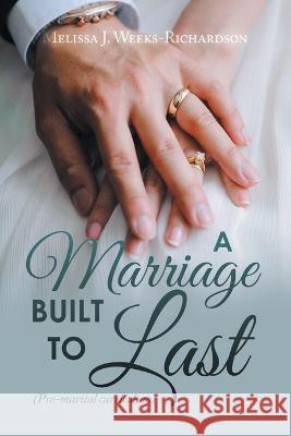 A Marriage Built to Last: (Pre-Marital Curriculum) Melissa J Weeks-Richardson 9781669855934 Xlibris Us