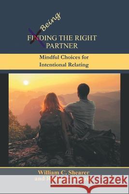 Being the Right Partner: Mindful Choices for Intentional Relating William C. Shearer Robin L. Shearer 9781669856139 Xlibris Us