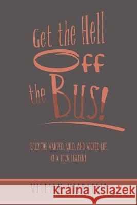 Get the Hell off the Bus!: Bus! the Warped, Wild, and Wicked Life of a Tour Leader! William Michaelis 9781669857983