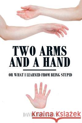 Two Arms and a Hand: Or What I Learned from Being Stupid David Monaghan   9781669859000