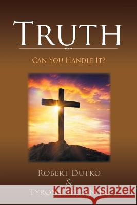 Truth: Can You Handle It? Robert Dutko Tyrone, Jr. Brown 9781669859574 Xlibris Us