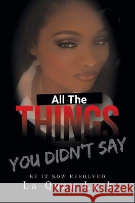 All the Things You Didn\'t Say: Be It Now Resolved La Quan Lark 9781669860587
