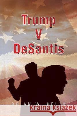 Trump V Desantis Brian W. Kelly 9781669860990 Xlibris Us