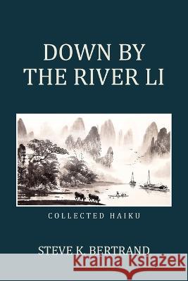 Down by the River Li: Collected Haiku Steve K. Bertrand 9781669861614 Xlibris Us