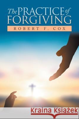 The Practice of Forgiving Robert F. Cox 9781669862727 Xlibris Us