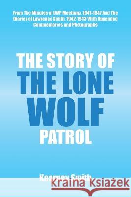 The Story of the Lone Wolf Patrol: From the Minutes of Lwp Meetings, 1941-1947 and the Diaries of Lawrence Smith, 1942-1943 with Appended Commentaries Kearney Smith 9781669863014