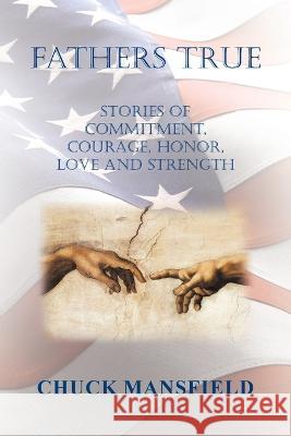 Fathers True: Stories of Commitment, Courage, Honor, Love and Strength Chuck Mansfield 9781669863830