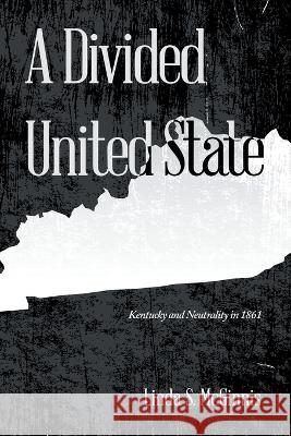 A Divided United State: Kentucky and Neutrality in 1861 Linda S. McGinnis 9781669863861