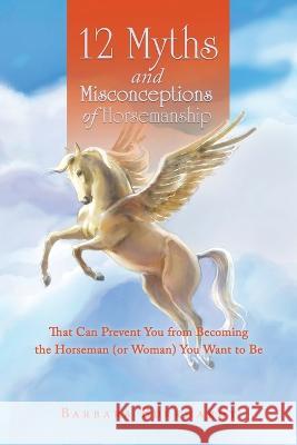 12 Myths and Misconceptions of Horsemanship: That Can Prevent You from Becoming the Horseman (Or Woman) You Want to Be Barbara Burkhardt   9781669863946 Xlibris Us