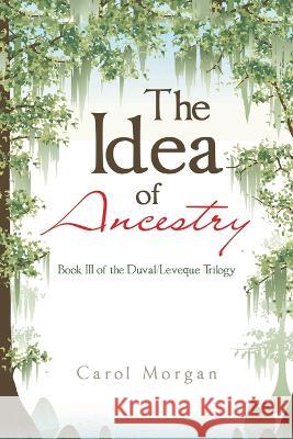 The Idea of Ancestry: Book Iii of the Duval/Leveque Trilogy Carol Morgan   9781669864431