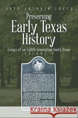 Preserving Early Texas History: Essays of an Eighth-Generation South Texan Jose Antonio Lopez   9781669865988 Xlibris Us