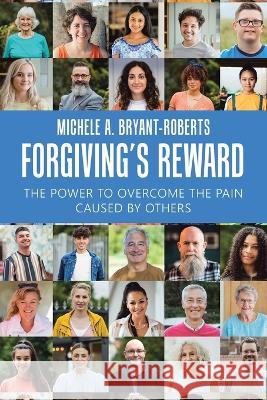 Forgiving\'s Reward: The Power to Overcome the Pain Caused by Others Michele A. Bryant-Roberts 9781669866428 Xlibris Us