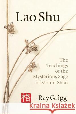 Lao Shu: The Teachings of the Mysterious Sage of Mount Shan Ray Grigg 9781669866480 Xlibris Us