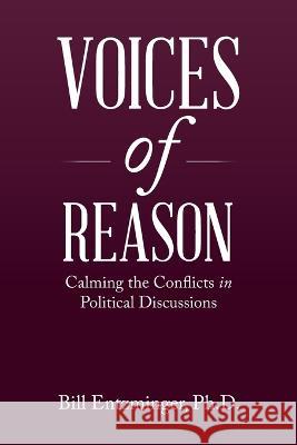 Voices of Reason: Calming the Conflicts in Political Discussions Bill Entzminger 9781669869993 Xlibris Us