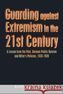 Guarding Against Extremism in the 21St Century: A Lesson from the Past. German Public Opinion and Hitler's Policies, 1933-1939 Anthony R. Wells 9781669870548