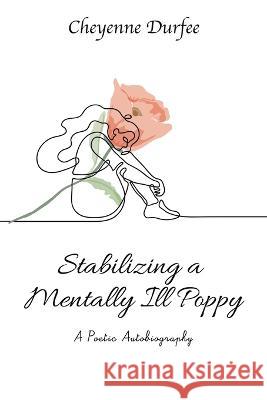 Stabalizing a Mentally Ill Poppy: A Poetic Autobiography Cheyenne Durfee 9781669872894