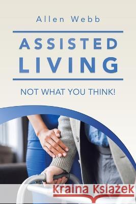 Assisted Living - Not What You Think! Allen Webb 9781669873037