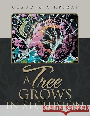 A Tree Grows in Seclusion Claudia a. Krizay 9781669873136 Xlibris Us