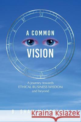 A Common Vision: A Journey Towards Ethical Business Wisdom and Beyond B Sham Moteelall   9781669873419 Xlibris Us