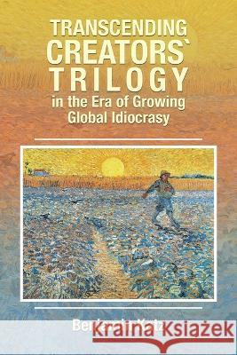 Transcending Creators` Trilogy in the Era of Growing Global Idiocrasy Benjamin Katz   9781669874775 Xlibris Us