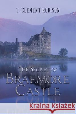 The Secret of Braemore Castle T Clement Robison   9781669878049 Xlibris Us